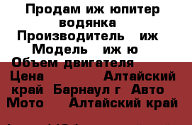 Продам иж-юпитер водянка › Производитель ­ иж › Модель ­ иж-ю6 › Объем двигателя ­ 350 › Цена ­ 35 000 - Алтайский край, Барнаул г. Авто » Мото   . Алтайский край